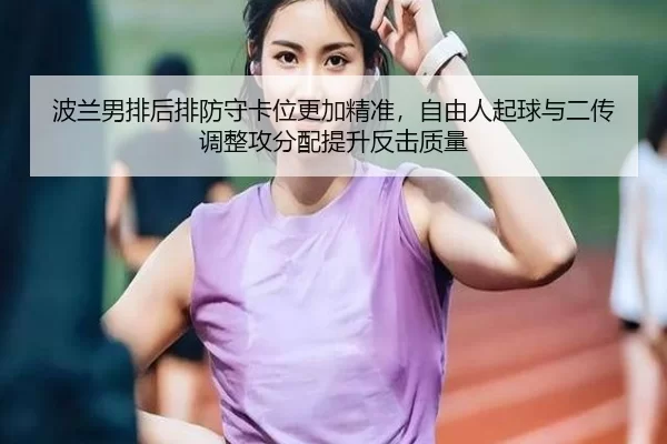 波兰男排后排防守卡位更加精准，自由人起球与二传调整攻分配提升反击质量