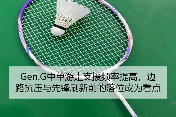 Gen.G中单游走支援频率提高，边路抗压与先锋刷新前的落位成为看点